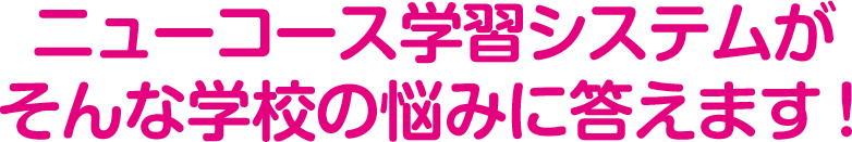 ニューコース学習システムがそんな学校の悩みに答えます!